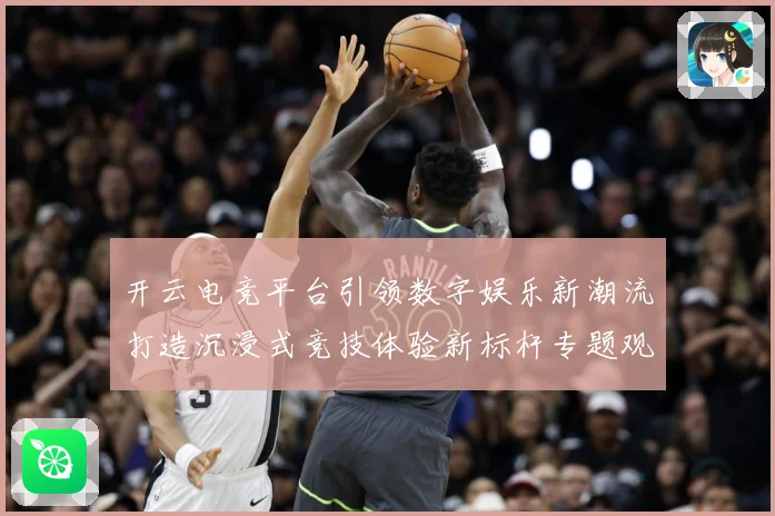 开云电竞平台引领数字娱乐新潮流打造沉浸式竞技体验新标杆专题观察：最新赛事动态与深度分析