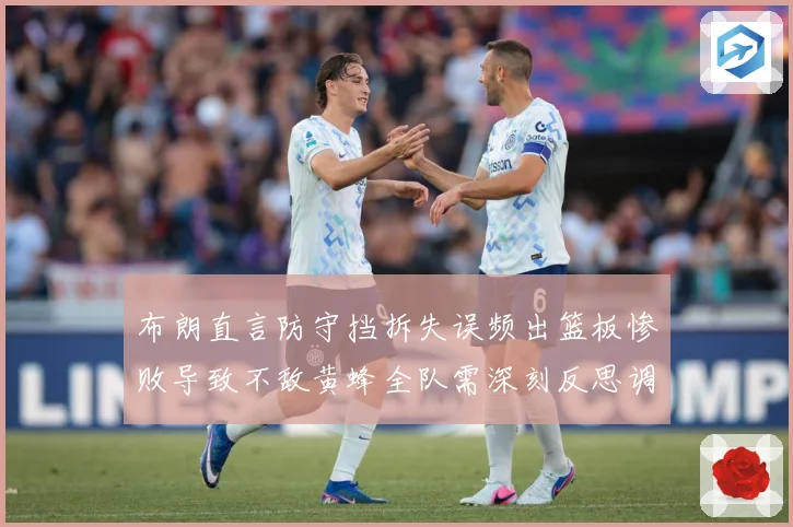 布朗直言防守挡拆失误频出篮板惨败导致不敌黄蜂全队需深刻反思调成长观察：最新赛事动态与深度分析