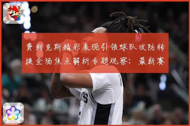 费利克斯精彩表现引领球队攻防转换全场焦点解析专题观察：最新赛事动态与深度分析