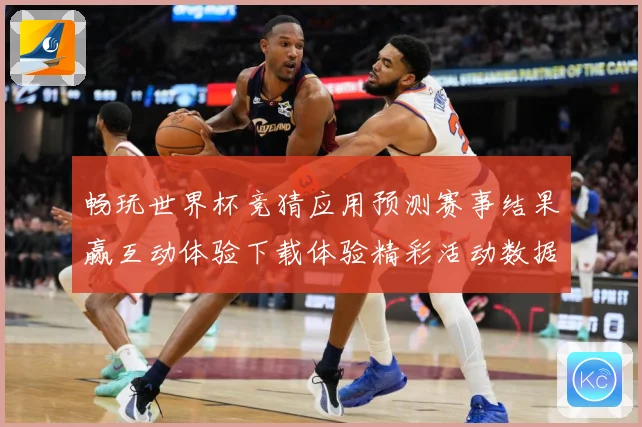 畅玩世界杯竞猜应用预测赛事结果赢互动体验下载体验精彩活动数据研判：最新赛事动态与深度分析