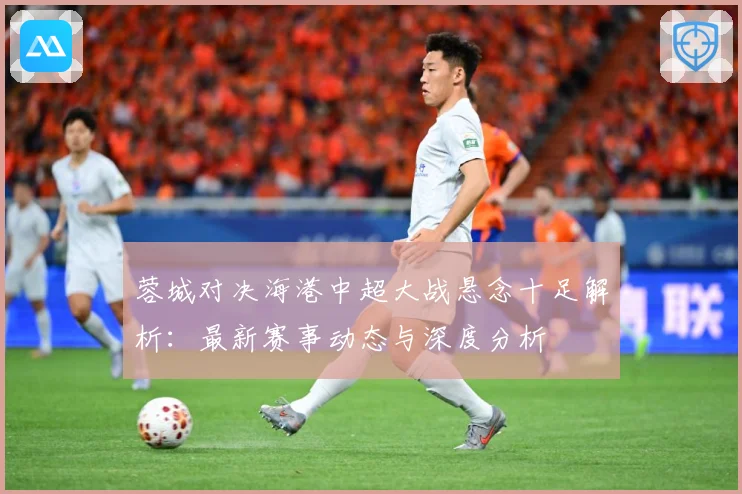 蓉城对决海港中超大战悬念十足解析：最新赛事动态与深度分析