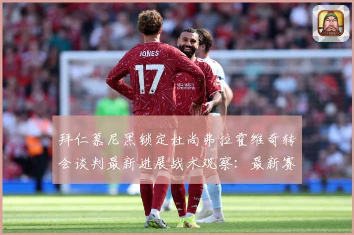 拜仁慕尼黑锁定杜尚弗拉霍维奇转会谈判最新进展战术观察：最新赛事动态与深度分析