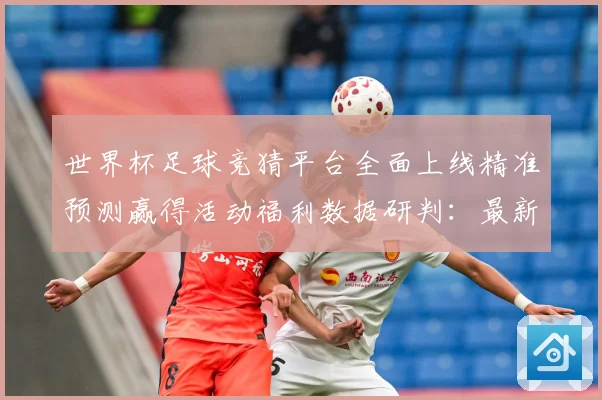 世界杯足球竞猜平台全面上线精准预测赢得活动福利数据研判：最新赛事动态与深度分析