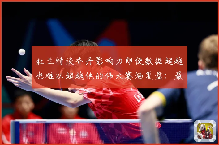 杜兰特谈乔丹影响力即使数据超越也难以超越他的伟大赛场复盘：最新赛事动态与深度分析