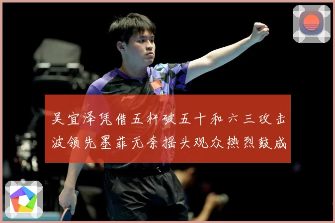 吴宜泽凭借五杆破五十和六三攻击波领先墨菲无奈摇头观众热烈鼓成长观察：最新赛事动态与深度分析