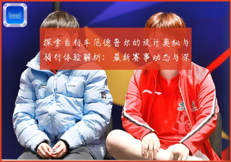 探索自行车范德普尔的设计奥秘与骑行体验解析：最新赛事动态与深度分析