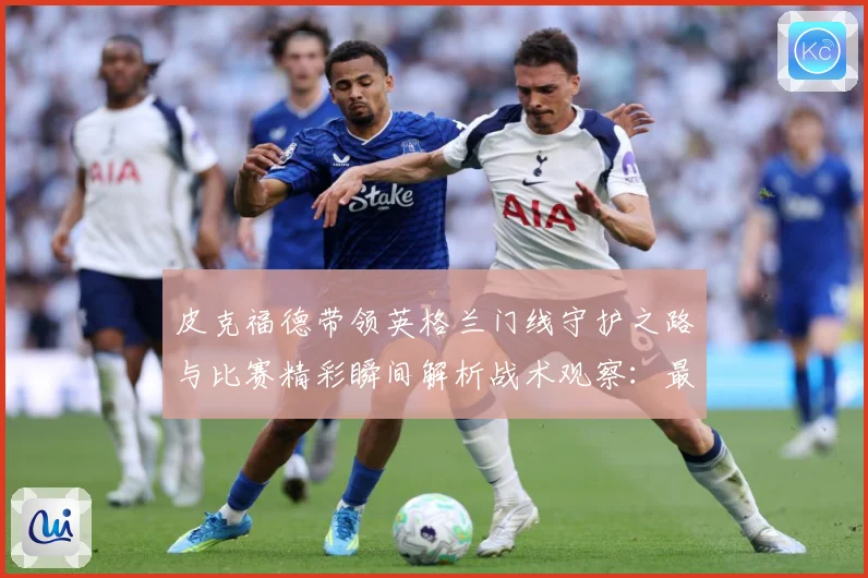 皮克福德带领英格兰门线守护之路与比赛精彩瞬间解析战术观察：最新赛事动态与深度分析