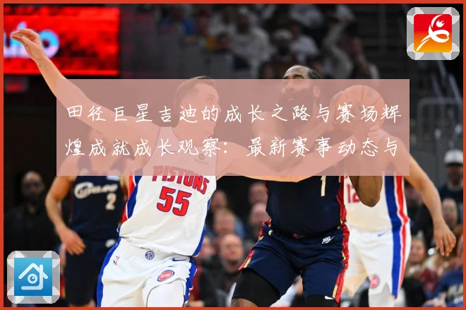 田径巨星吉迪的成长之路与赛场辉煌成就成长观察：最新赛事动态与深度分析