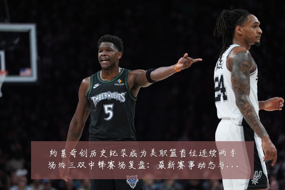 约基奇创历史纪录成为美职篮首位连续两季场均三双中锋赛场复盘：最新赛事动态与深度分析