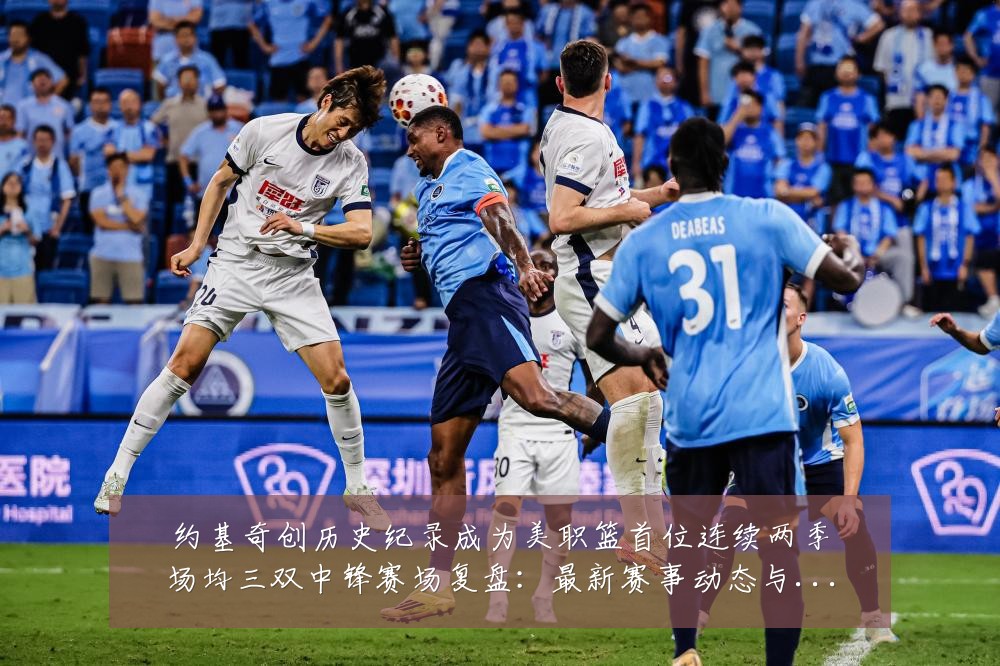 约基奇创历史纪录成为美职篮首位连续两季场均三双中锋赛场复盘：最新赛事动态与深度分析