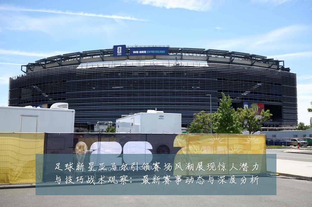 足球新星亚马尔引领赛场风潮展现惊人潜力与技巧战术观察：最新赛事动态与深度分析