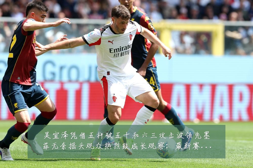吴宜泽凭借五杆破五十和六三攻击波领先墨菲无奈摇头观众热烈鼓成长观察：最新赛事动态与深度分析