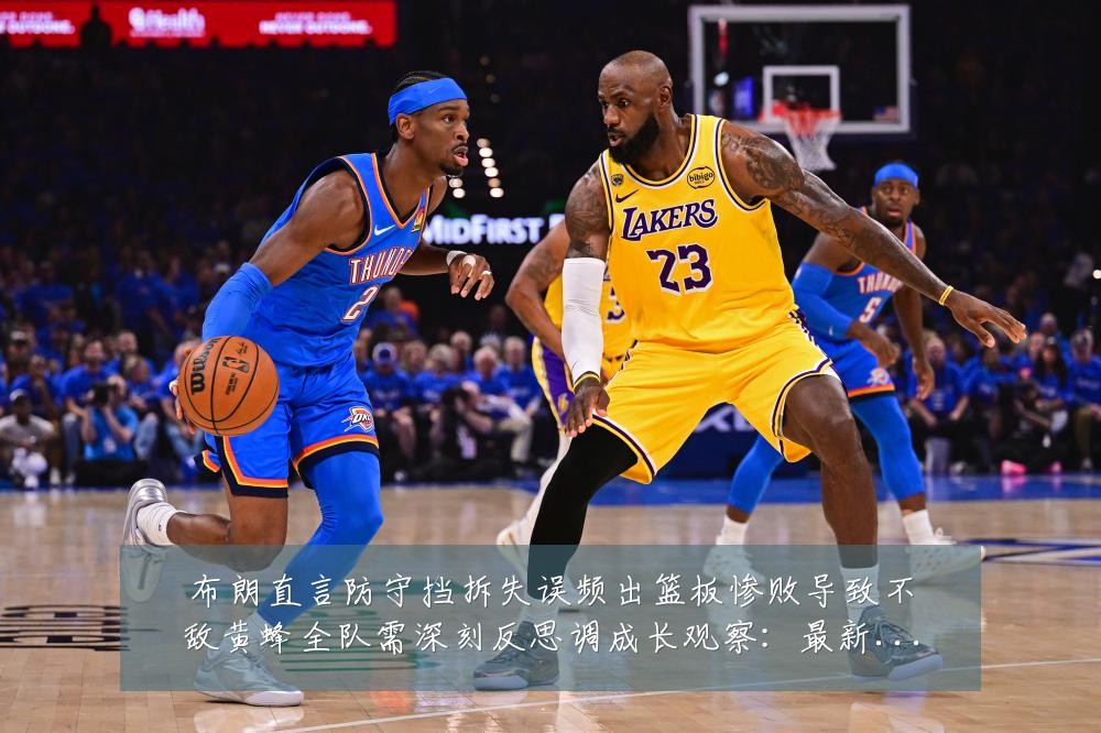布朗直言防守挡拆失误频出篮板惨败导致不敌黄蜂全队需深刻反思调成长观察：最新赛事动态与深度分析