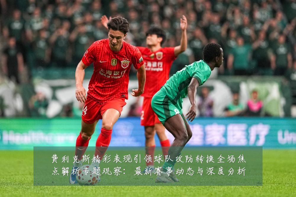 费利克斯精彩表现引领球队攻防转换全场焦点解析专题观察:最新赛事动态与深度分析