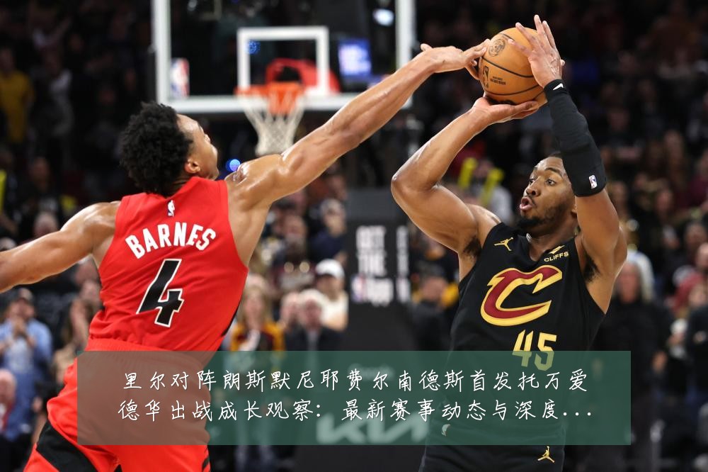 里尔对阵朗斯默尼耶费尔南德斯首发托万爱德华出战成长观察：最新赛事动态与深度分析