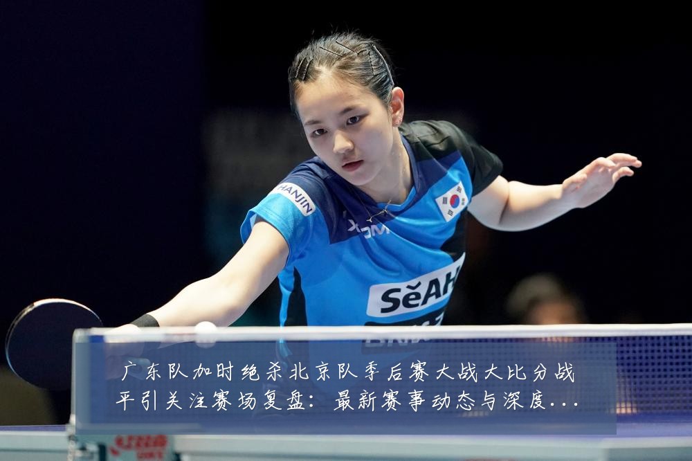 广东队加时绝杀北京队季后赛大战大比分战平引关注赛场复盘：最新赛事动态与深度分析