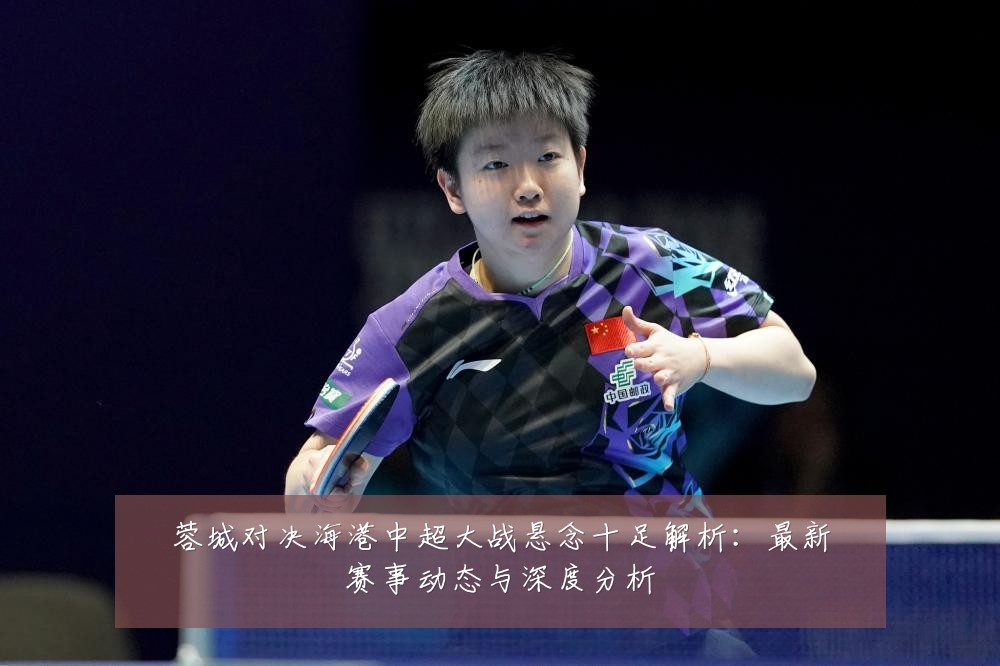蓉城对决海港中超大战悬念十足解析:最新赛事动态与深度分析