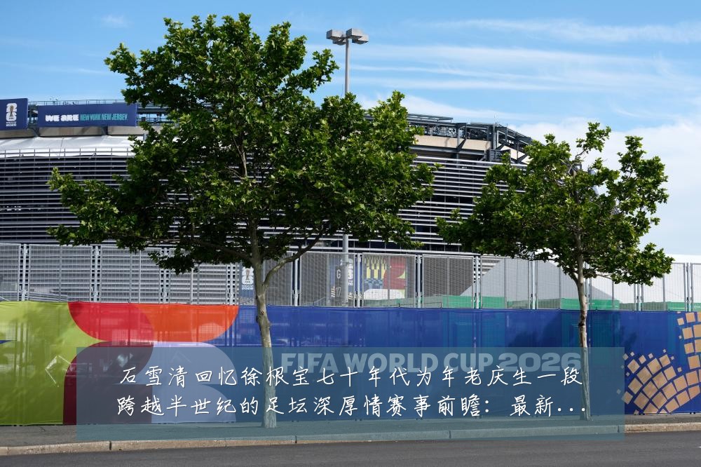 石雪清回忆徐根宝七十年代为年老庆生一段跨越半世纪的足坛深厚情赛事前瞻：最新赛事动态与深度分析