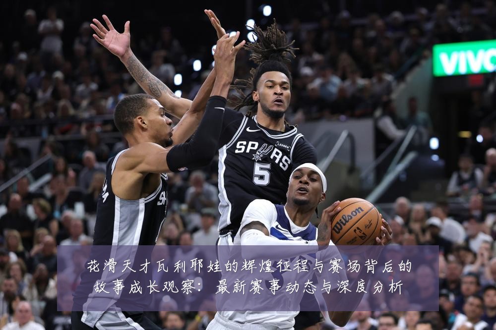 花滑天才瓦利耶娃的辉煌征程与赛场背后的故事成长观察:最新赛事动态与深度分析