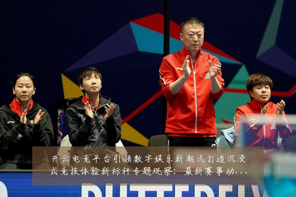 开云电竞平台引领数字娱乐新潮流打造沉浸式竞技体验新标杆专题观察：最新赛事动态与深度分析