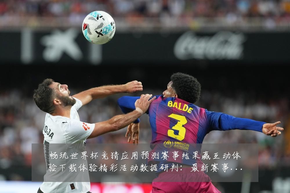 畅玩世界杯竞猜应用预测赛事结果赢互动体验下载体验精彩活动数据研判：最新赛事动态与深度分析