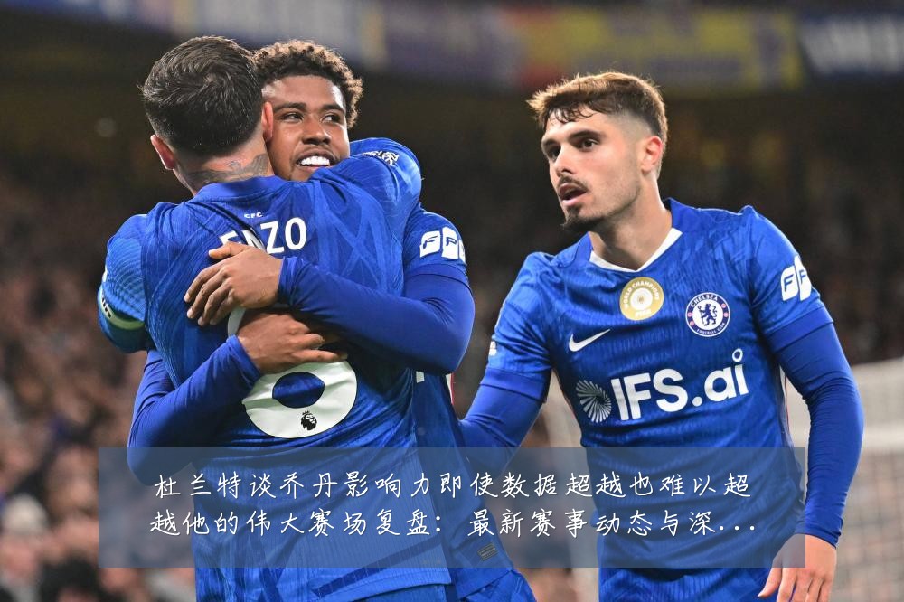 杜兰特谈乔丹影响力即使数据超越也难以超越他的伟大赛场复盘：最新赛事动态与深度分析